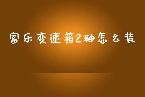 富乐变速箱2轴怎么装_https://wap.78312.cn_全球市场_第1张