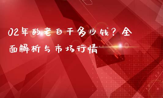 02年的老白干多少钱？全面解析与市场行情_https://wap.78312.cn_外汇交易_第1张