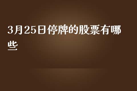 3月25日停牌的股票有哪些_https://wap.78312.cn_债券资讯_第1张