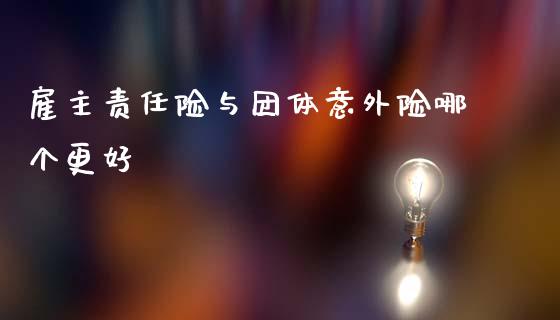 雇主责任险与团体意外险哪个更好_https://wap.78312.cn_全球市场_第1张