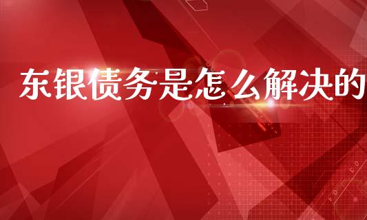 东银债务是怎么解决的_https://wap.78312.cn_期货开户_第1张