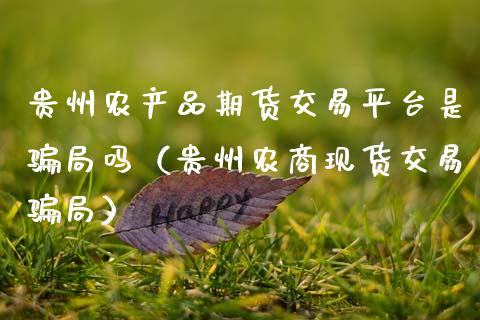 贵州农产品期货交易平台是骗局吗（贵州农商现货交易骗局）_https://wap.78312.cn_债券资讯_第1张