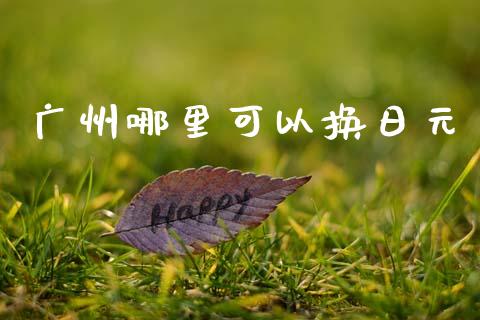 广州哪里可以换日元_https://wap.78312.cn_债券资讯_第1张