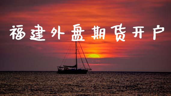 福建外盘期货开户_https://wap.78312.cn_外汇交易_第1张