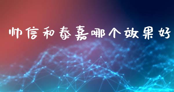 帅信和泰嘉哪个效果好_https://wap.78312.cn_全球市场_第1张