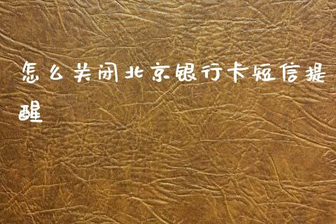 怎么关闭北京银行卡短信提醒_https://wap.78312.cn_全球市场_第1张