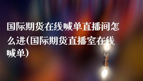 国际期货在线喊单直播间怎么进(国际期货直播室在线喊单)_https://wap.78312.cn_债券资讯_第1张