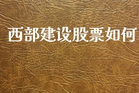 西部建设股票如何_https://wap.78312.cn_债券资讯_第1张