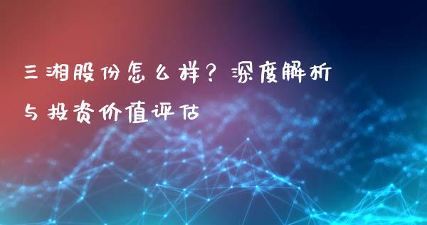 三湘股份怎么样？深度解析与投资价值评估_https://wap.78312.cn_金融监管_第1张