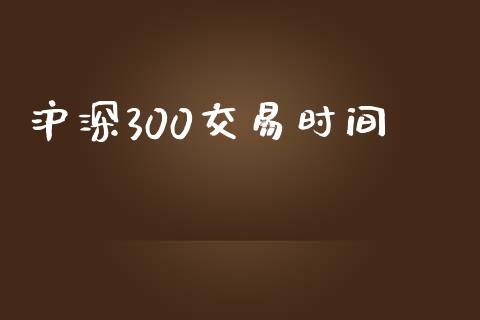 沪深300交易时间_https://wap.78312.cn_全球市场_第1张