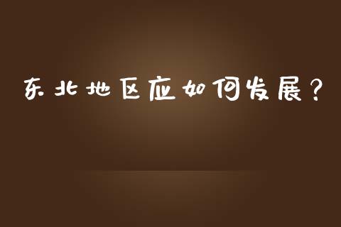 东北地区应如何发展？_https://wap.78312.cn_金融监管_第1张