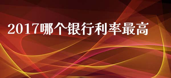 2017哪个银行利率最高_https://wap.78312.cn_期货开户_第1张