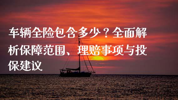 车辆全险包含多少？全面解析保障范围、理赔事项与投保建议_https://wap.78312.cn_债券资讯_第1张