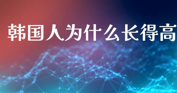 韩国人为什么长得高_https://wap.78312.cn_期货开户_第1张