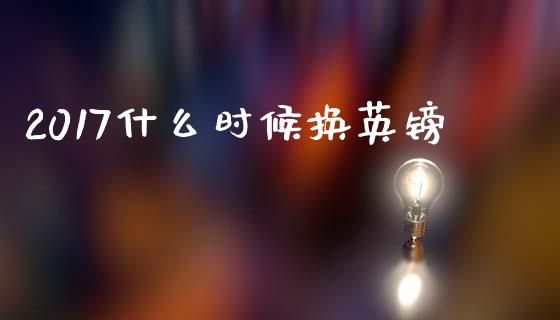 2017什么时候换英镑_https://wap.78312.cn_债券资讯_第1张