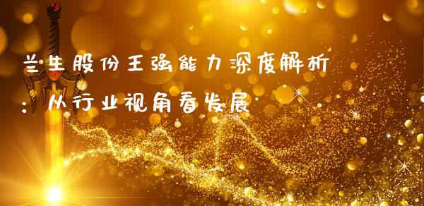 兰生股份王强能力深度解析：从行业视角看发展_https://wap.78312.cn_外汇交易_第1张