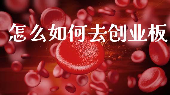 怎么如何去创业板_https://wap.78312.cn_财经新闻_第1张