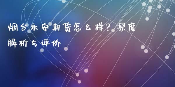 烟台永安期货怎么样？深度解析与评价_https://wap.78312.cn_外汇交易_第1张
