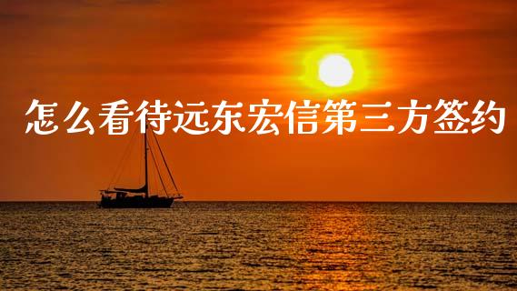 怎么看待远东宏信第三方签约_https://wap.78312.cn_财经新闻_第1张