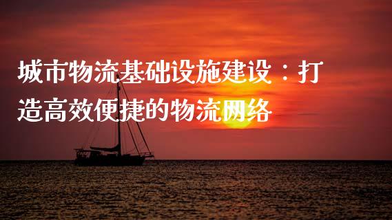城市物流基础设施建设：打造高效便捷的物流网络_https://wap.78312.cn_金融监管_第1张