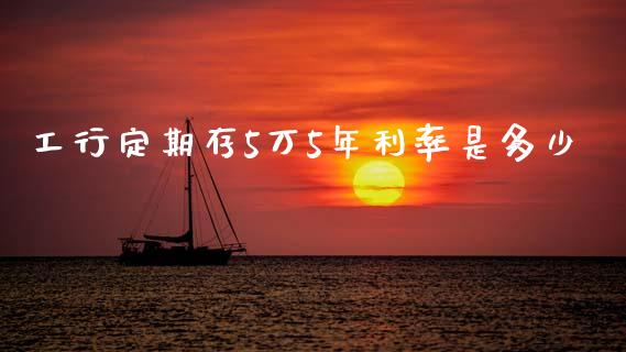 工行定期存5万5年利率是多少_https://wap.78312.cn_全球市场_第1张