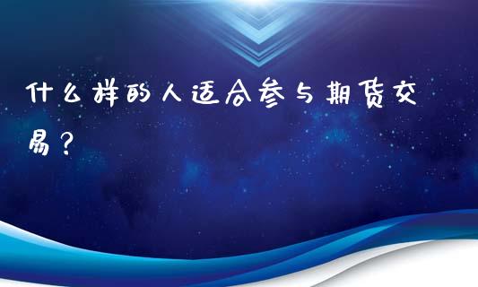 什么样的人适合参与期货交易？_https://wap.78312.cn_金融监管_第1张