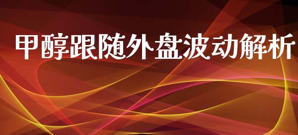 甲醇跟随外盘波动解析_https://wap.78312.cn_外汇交易_第1张
