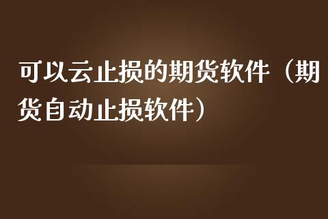 可以云止损的期货软件(期货自动止损软件)_财经新闻_第1张_期货开户_金融监管_外汇交易_债券资讯_全球市场_财经新闻 可以云止损的期货软件(期货自动止损软件)_https://wap.78312.cn_财经新闻_第1张