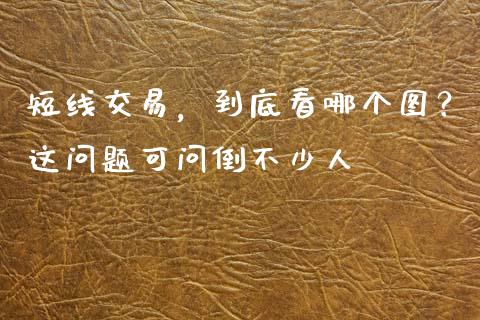 短线交易，到底看哪个图？这问题可问倒不少人_https://wap.78312.cn_期货开户_第1张