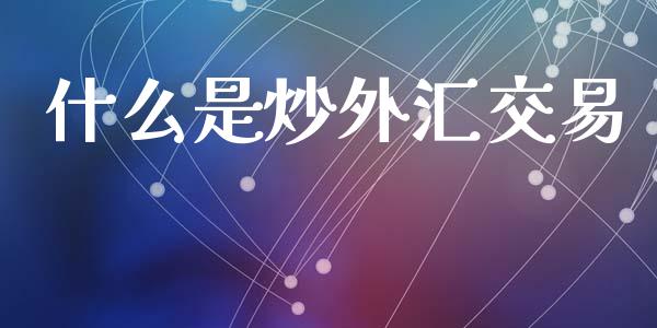 什么是炒外汇交易_https://wap.78312.cn_全球市场_第1张
