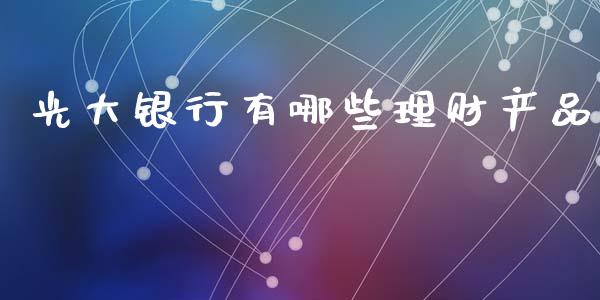 光大银行有哪些理财产品_https://wap.78312.cn_全球市场_第1张