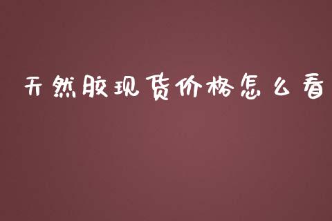 天然胶现货价格怎么看_https://wap.78312.cn_财经新闻_第1张
