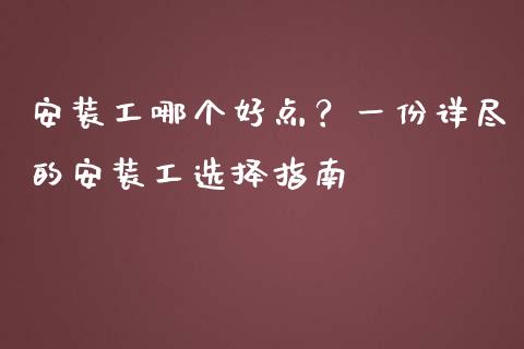 安装工哪个好点？一份详尽的安装工选择指南_https://wap.78312.cn_全球市场_第1张