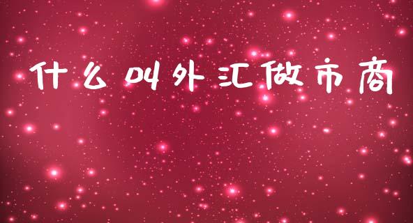 什么叫外汇做市商_https://wap.78312.cn_全球市场_第1张