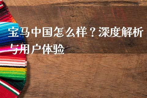 宝马中国怎么样？深度解析与用户体验_https://wap.78312.cn_外汇交易_第1张