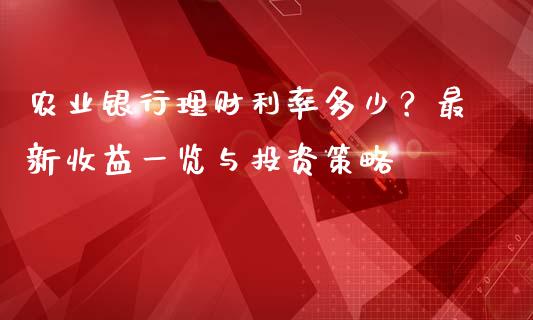 农业银行理财利率多少？最新收益一览与投资策略_https://wap.78312.cn_财经新闻_第1张