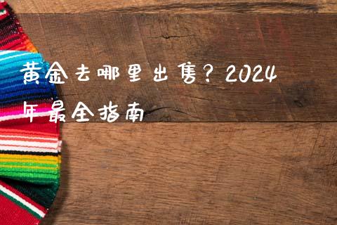 黄金去哪里出售?2024年最全指南_金融监管_第1张_期货开户_金融监管_外汇交易_债券资讯_全球市场_财经新闻 黄金去哪里出售?2024年最全指南_https://wap.78312.cn_金融监管_第1张