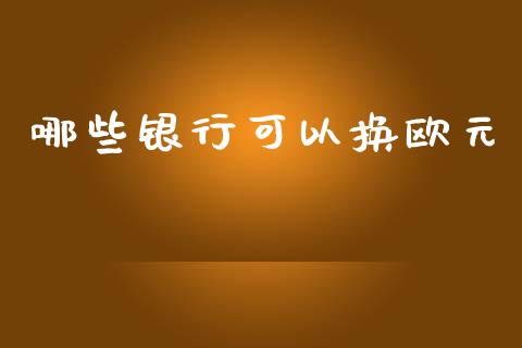 哪些银行可以换欧元_https://wap.78312.cn_期货开户_第1张