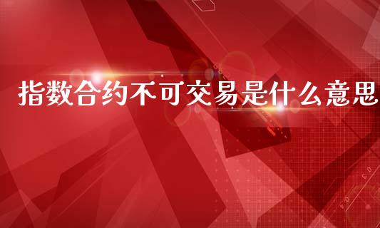指数合约不可交易是什么意思_https://wap.78312.cn_财经新闻_第1张