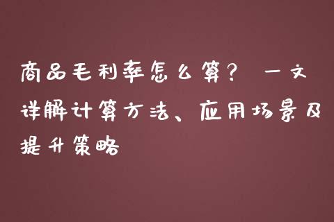 商品毛利率怎么算？ 一文详解计算方法、应用场景及提升策略_https://wap.78312.cn_期货开户_第1张