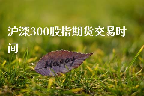 沪深300股指期货交易时间_https://wap.78312.cn_财经新闻_第1张