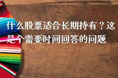 什么股票适合长期持有？这是个需要时间回答的问题_https://wap.78312.cn_期货开户_第1张