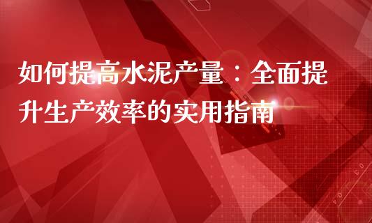 如何提高水泥产量：全面提升生产效率的实用指南_https://wap.78312.cn_外汇交易_第1张