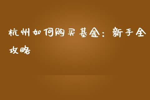 杭州如何购买基金：新手全攻略_https://wap.78312.cn_财经新闻_第1张