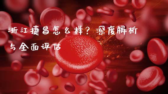 浙江捷昌怎么样？深度解析与全面评估_https://wap.78312.cn_外汇交易_第1张