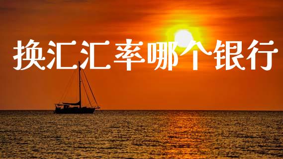 换汇汇率哪个银行_https://wap.78312.cn_财经新闻_第1张