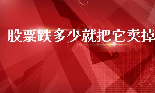 股票跌多少就把它卖掉_https://wap.78312.cn_财经新闻_第1张