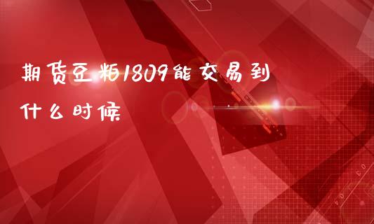 期货豆粕1809能交易到什么时候_https://wap.78312.cn_外汇交易_第1张