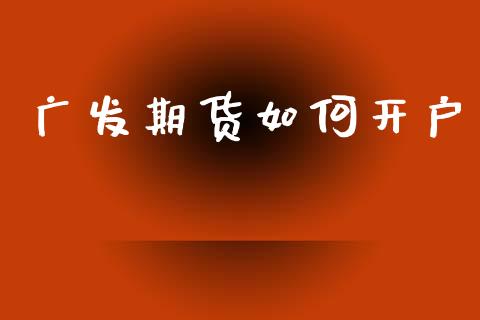 广发期货如何开户_https://wap.78312.cn_金融监管_第1张