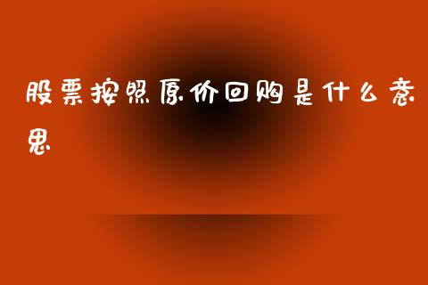 股票按照原价回购是什么意思_https://wap.78312.cn_外汇交易_第1张